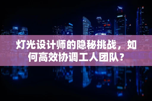 灯光设计师的隐秘挑战，如何高效协调工人团队？