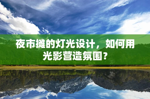 夜市摊的灯光设计，如何用光影营造氛围？