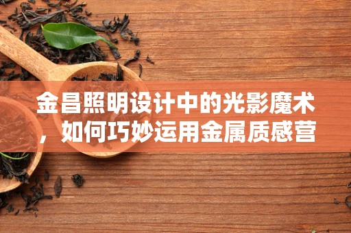 金昌照明设计中的光影魔术，如何巧妙运用金属质感营造空间氛围？