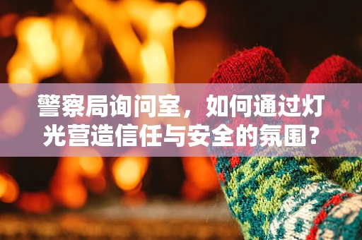 警察局询问室，如何通过灯光营造信任与安全的氛围？
