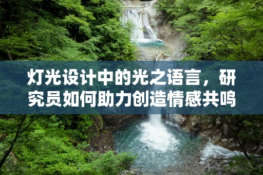 灯光设计中的光之语言，研究员如何助力创造情感共鸣的照明方案？