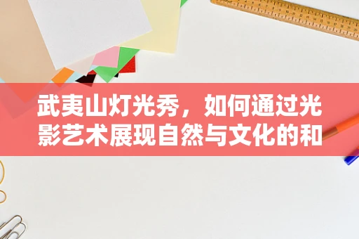 武夷山灯光秀，如何通过光影艺术展现自然与文化的和谐共生？
