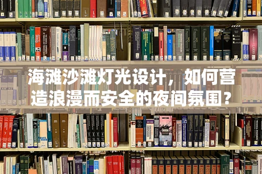 海滩沙滩灯光设计，如何营造浪漫而安全的夜间氛围？