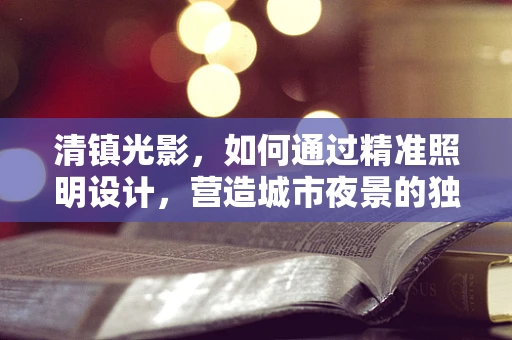 清镇光影，如何通过精准照明设计，营造城市夜景的独特魅力？