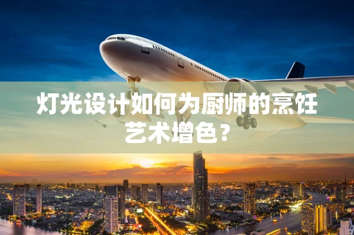 灯光设计如何为厨师的烹饪艺术增色？