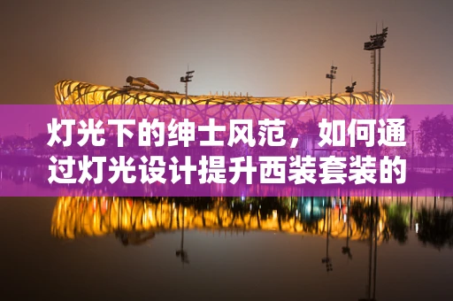 灯光下的绅士风范，如何通过灯光设计提升西装套装的视觉效果？