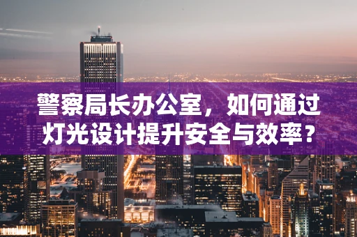 警察局长办公室，如何通过灯光设计提升安全与效率？
