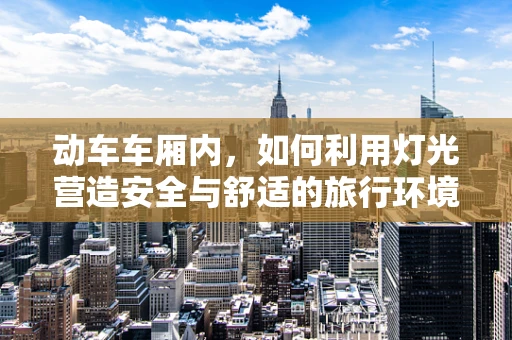 动车车厢内，如何利用灯光营造安全与舒适的旅行环境？