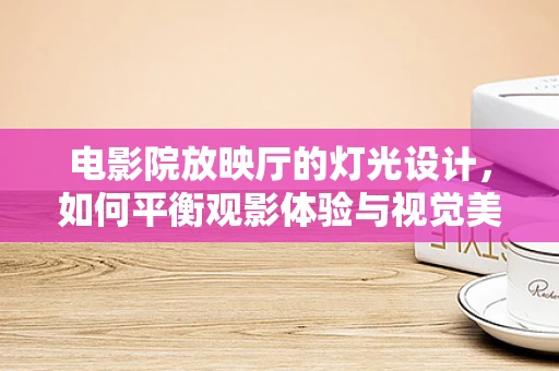电影院放映厅的灯光设计，如何平衡观影体验与视觉美学？