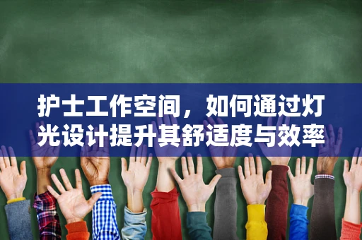 护士工作空间，如何通过灯光设计提升其舒适度与效率？