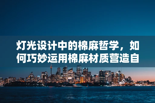 灯光设计中的棉麻哲学，如何巧妙运用棉麻材质营造自然光感？