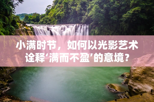 小满时节，如何以光影艺术诠释‘满而不盈’的意境？