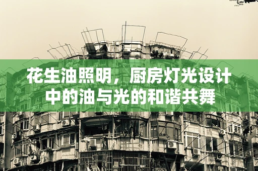 花生油照明，厨房灯光设计中的油与光的和谐共舞