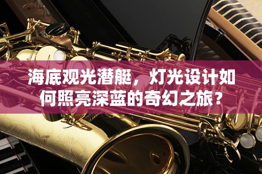 海底观光潜艇，灯光设计如何照亮深蓝的奇幻之旅？
