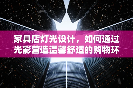 家具店灯光设计，如何通过光影营造温馨舒适的购物环境？