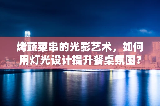 烤蔬菜串的光影艺术，如何用灯光设计提升餐桌氛围？