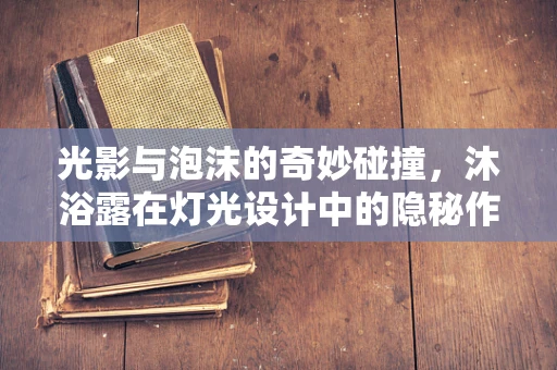 光影与泡沫的奇妙碰撞，沐浴露在灯光设计中的隐秘作用