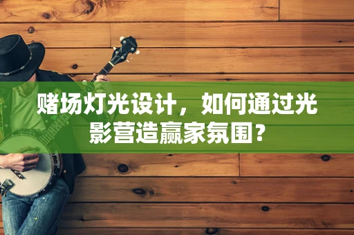 赌场灯光设计，如何通过光影营造赢家氛围？
