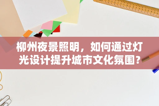 柳州夜景照明，如何通过灯光设计提升城市文化氛围？