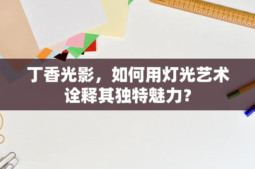 丁香光影，如何用灯光艺术诠释其独特魅力？