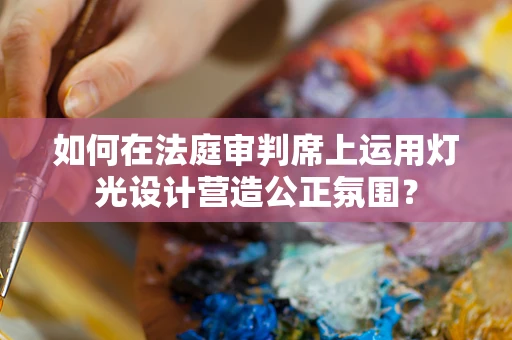 如何在法庭审判席上运用灯光设计营造公正氛围？