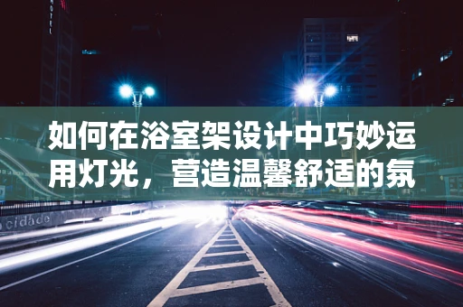 如何在浴室架设计中巧妙运用灯光，营造温馨舒适的氛围？