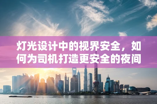 灯光设计中的视界安全，如何为司机打造更安全的夜间驾驶环境？