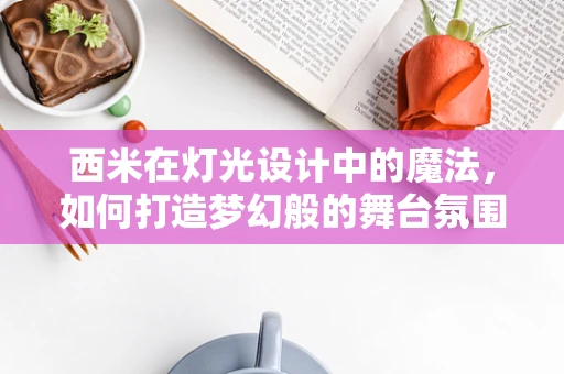 西米在灯光设计中的魔法，如何打造梦幻般的舞台氛围？