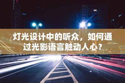 灯光设计中的听众，如何通过光影语言触动人心？