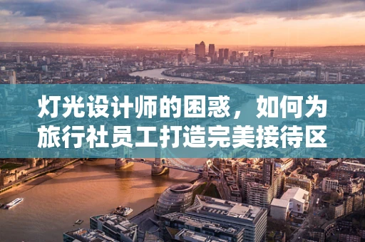 灯光设计师的困惑，如何为旅行社员工打造完美接待区？