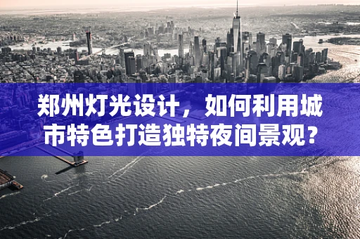 郑州灯光设计，如何利用城市特色打造独特夜间景观？