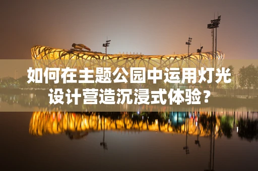 如何在主题公园中运用灯光设计营造沉浸式体验？