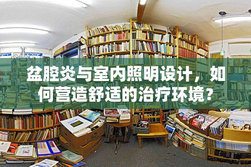 盆腔炎与室内照明设计，如何营造舒适的治疗环境？