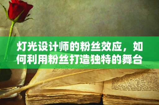 灯光设计师的粉丝效应，如何利用粉丝打造独特的舞台氛围？