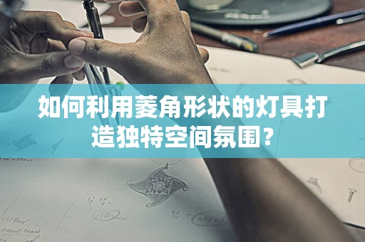 如何利用菱角形状的灯具打造独特空间氛围？