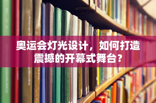 奥运会灯光设计，如何打造震撼的开幕式舞台？