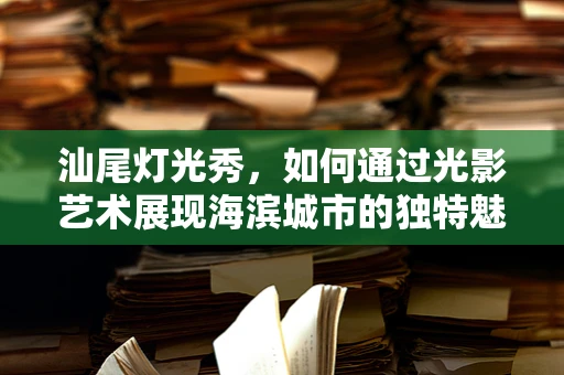 汕尾灯光秀，如何通过光影艺术展现海滨城市的独特魅力？