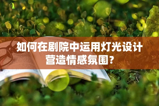 如何在剧院中运用灯光设计营造情感氛围？