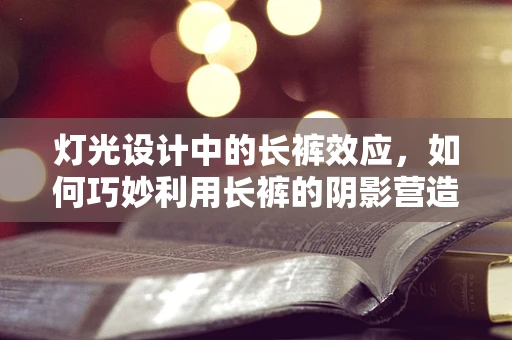 灯光设计中的长裤效应，如何巧妙利用长裤的阴影营造空间氛围？
