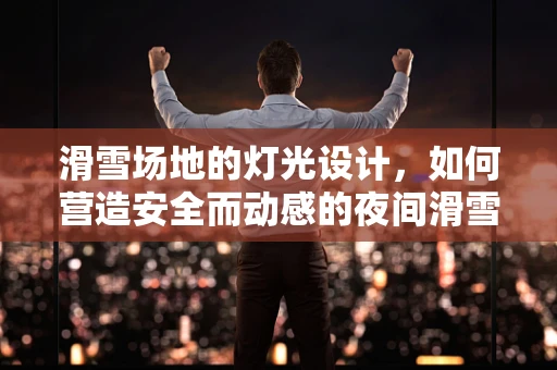滑雪场地的灯光设计，如何营造安全而动感的夜间滑雪体验？