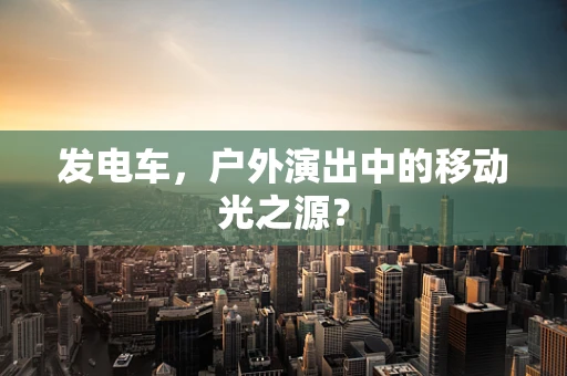 发电车，户外演出中的移动光之源？