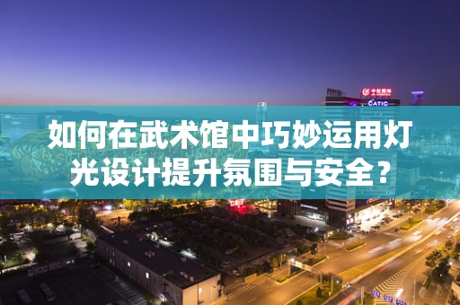 如何在武术馆中巧妙运用灯光设计提升氛围与安全？
