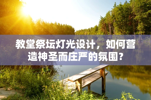 教堂祭坛灯光设计，如何营造神圣而庄严的氛围？
