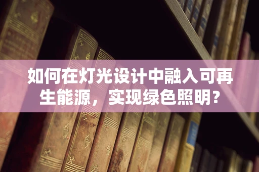 如何在灯光设计中融入可再生能源，实现绿色照明？