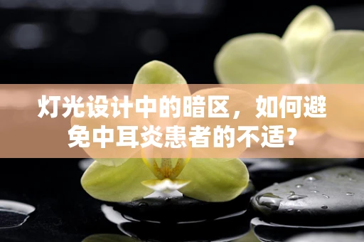 灯光设计中的暗区，如何避免中耳炎患者的不适？