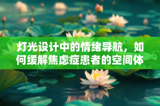 灯光设计中的情绪导航，如何缓解焦虑症患者的空间体验？