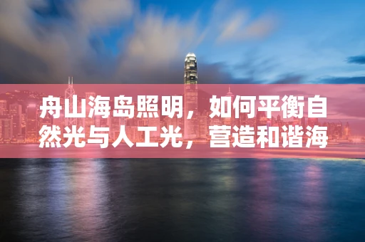 舟山海岛照明，如何平衡自然光与人工光，营造和谐海岛氛围？