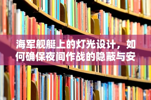 海军舰艇上的灯光设计，如何确保夜间作战的隐蔽与安全？