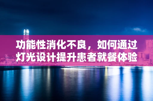 功能性消化不良，如何通过灯光设计提升患者就餐体验？