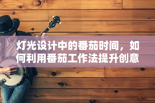 灯光设计中的番茄时间，如何利用番茄工作法提升创意照明方案？